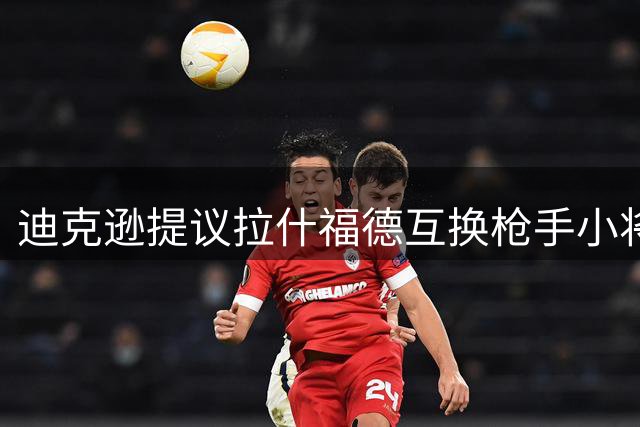 迪克逊提议拉什福德互换枪手小将